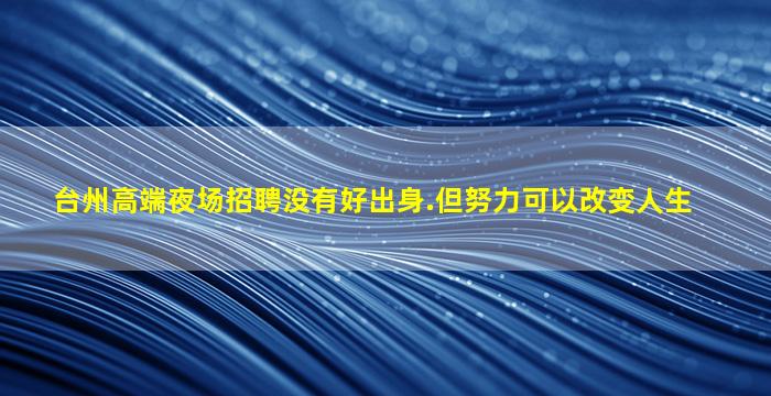台州高端夜场招聘没有好出身.但努力可以改变人生