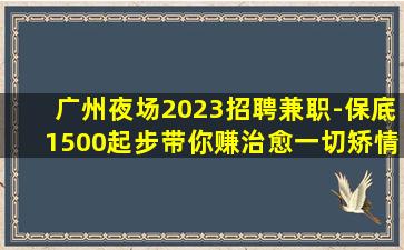 广州夜场2023招聘兼职-保底1500起步带你赚治愈一切矫情